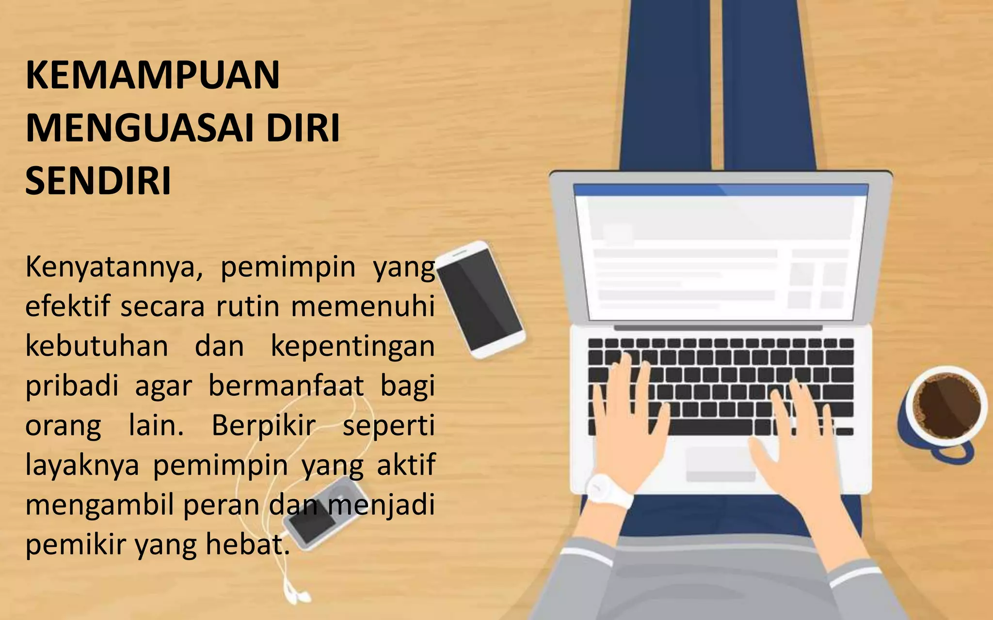 KEMAMPUAN
MENGUASAI DIRI
SENDIRI
Kenyatannya, pemimpin yang
efektif secara rutin memenuhi
kebutuhan dan kepentingan
pribadi agar bermanfaat bagi
orang lain. Berpikir seperti
layaknya pemimpin yang aktif
mengambil peran dan menjadi
pemikir yang hebat.
 