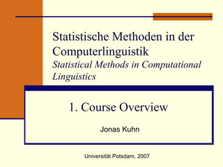 Statistische Methoden in der Computerlinguistik Statistical Methods in Computational Linguistics 1. Course Overview  Jonas Kuhn Universität Potsdam, 2007 