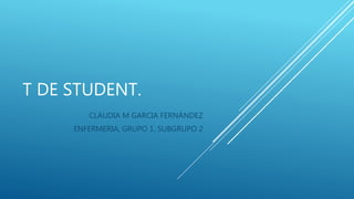 T DE STUDENT.
CLAUDIA M GARCIA FERNÁNDEZ
ENFERMERIA, GRUPO 1. SUBGRUPO 2
 