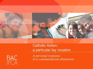Catholic Action:
a particular lay vocation
A personal response
in a communitarian dimension
 