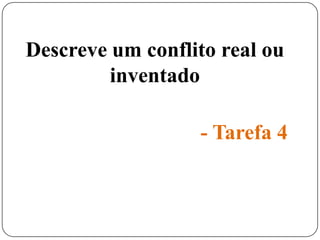 Descreve um conflito real ou
inventado
- Tarefa 4
 