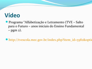 Vídeo
Programa “Alfabetização e Letramento (TVE – Salto
para o Futuro – anos iniciais do Ensino Fundamental
– pgm 2).
http://tvescola.mec.gov.br/index.php?item_id=5582&optio
 