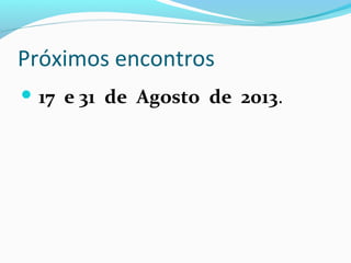 Próximos encontros
 17 e 31 de Agosto de 2013.
 