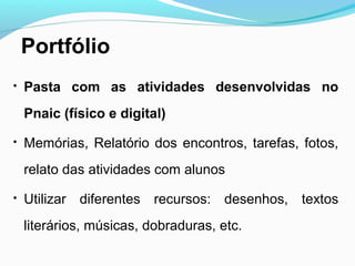 Portfólio

Pasta com as atividades desenvolvidas no
Pnaic (físico e digital)

Memórias, Relatório dos encontros, tarefas, fotos,
relato das atividades com alunos

Utilizar diferentes recursos: desenhos, textos
literários, músicas, dobraduras, etc.
 