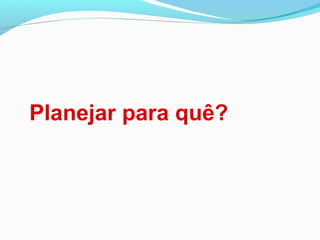 Planejar para quê?
 