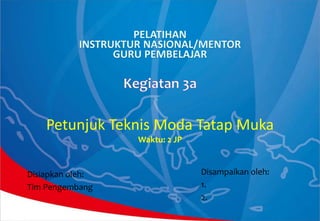 Petunjuk Teknis Moda Tatap Muka
Waktu: 2 JP
Disiapkan oleh:
Tim Pengembang
Disampaikan oleh:
1.
2.
 