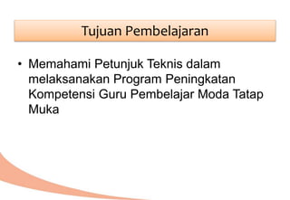• Memahami Petunjuk Teknis dalam
melaksanakan Program Peningkatan
Kompetensi Guru Pembelajar Moda Tatap
Muka
Tujuan Pembelajaran
 