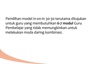 Pemilihan model in-on-in 30-30 terutama ditujukan
untuk guru yang membutuhkan 6-7 modul Guru
Pembelajar yang tidak memungkinkan untuk
melakukan moda daring kombinasi.
 