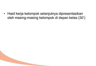• Hasil kerja kelompok selanjutnya dipresentasikan
oleh masing-masing kelompok di depan kelas (30’)
 