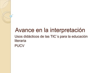 Avance en la interpretación
Usos didácticos de las TIC´s para la educación
literaria
PUCV
 