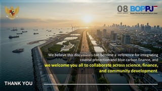 CONFIDENTIAL MATERIAL – NOT FOR PUBLICATION OR DISSEMINATION WITHOUT PRIOR WRITTEN AUTHORIZATION FROM BOPPJ 7
THANK YOU
We believe this discussions can become a reference for integrating
coastal protection and blue carbon finance, and
we welcome you all to collaborate across science, finance,
and community development.
 