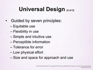 Universal Design (2 of 3)
• Guided by seven principles:
– Equitable use
– Flexibility in use
– Simple and intuitive use
– Perceptible information
– Tolerance for error
– Low physical effort
– Size and space for approach and use
 