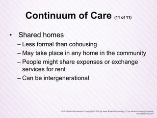 Continuum of Care (11 of 11)
• Shared homes
– Less formal than cohousing
– May take place in any home in the community
– People might share expenses or exchange
services for rent
– Can be intergenerational
 