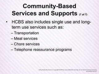 Community-Based
Services and Supports (7 of 7)
• HCBS also includes single use and long-
term use services such as:
– Transportation
– Meal services
– Chore services
– Telephone reassurance programs
 