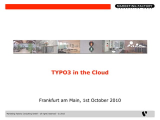 TYPO3 in the Cloud




                                   Frankfurt am Main, 1st October 2010

Marketing Factory Consulting GmbH – all rights reserved – © 2010
 