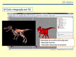 3D Alpha

3º Ciclo: integração em TIC




                              Liberdade de escolha (aluno/grupo)
                              -Aplicação favorita
                              - Aplicação adequada ao projecto
 