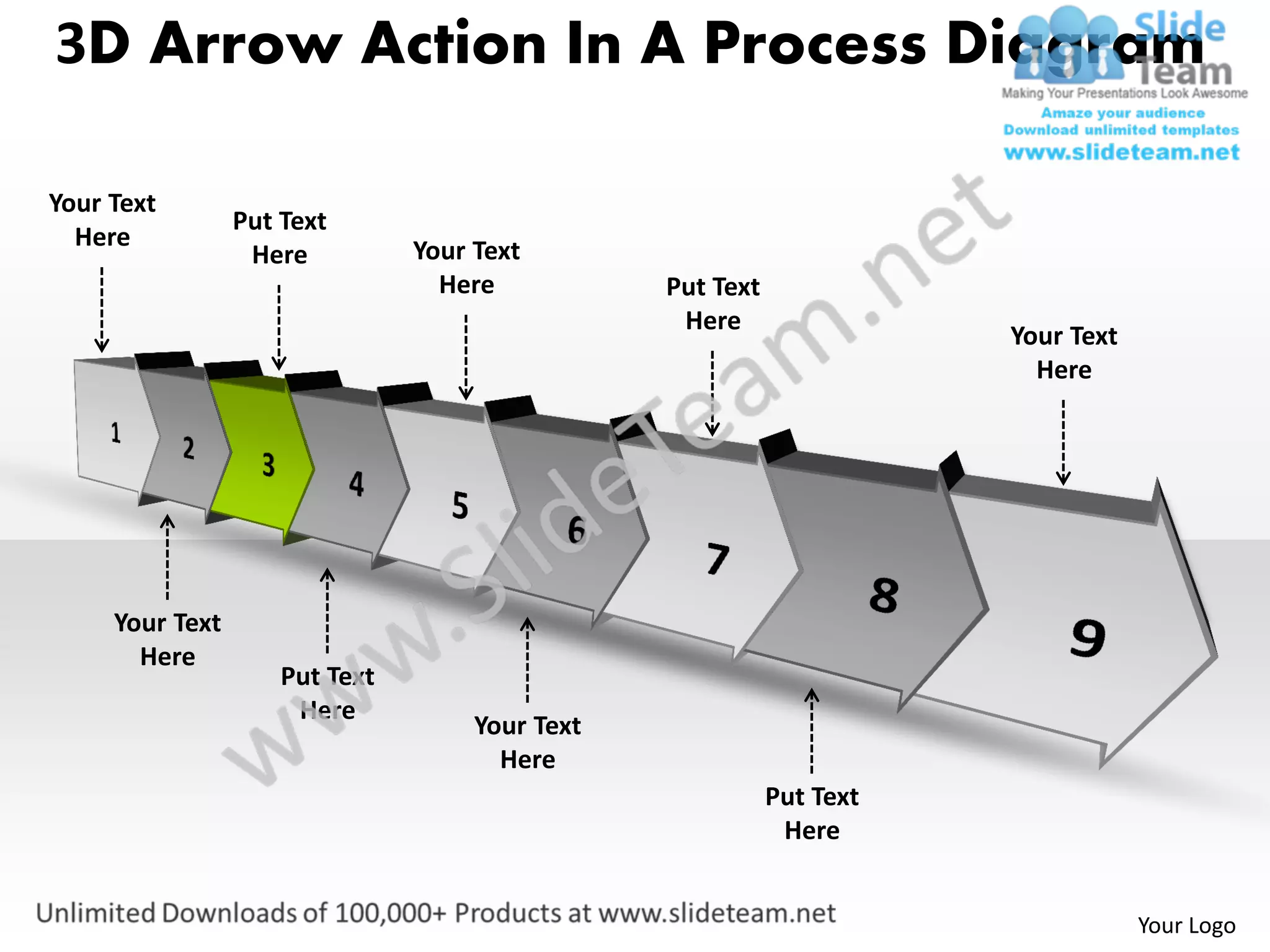 3D Arrow Action In A Process Diagram

Your Text
                 Put Text
  Here                          Your Text
                  Here
                                  Here           Put Text
                                                  Here
                                                                       Your Text
                                                                         Here




     Your Text
       Here
                     Put Text
                      Here
                                     Your Text
                                       Here
                                                            Put Text
                                                             Here


                                                                                   Your Logo
 
