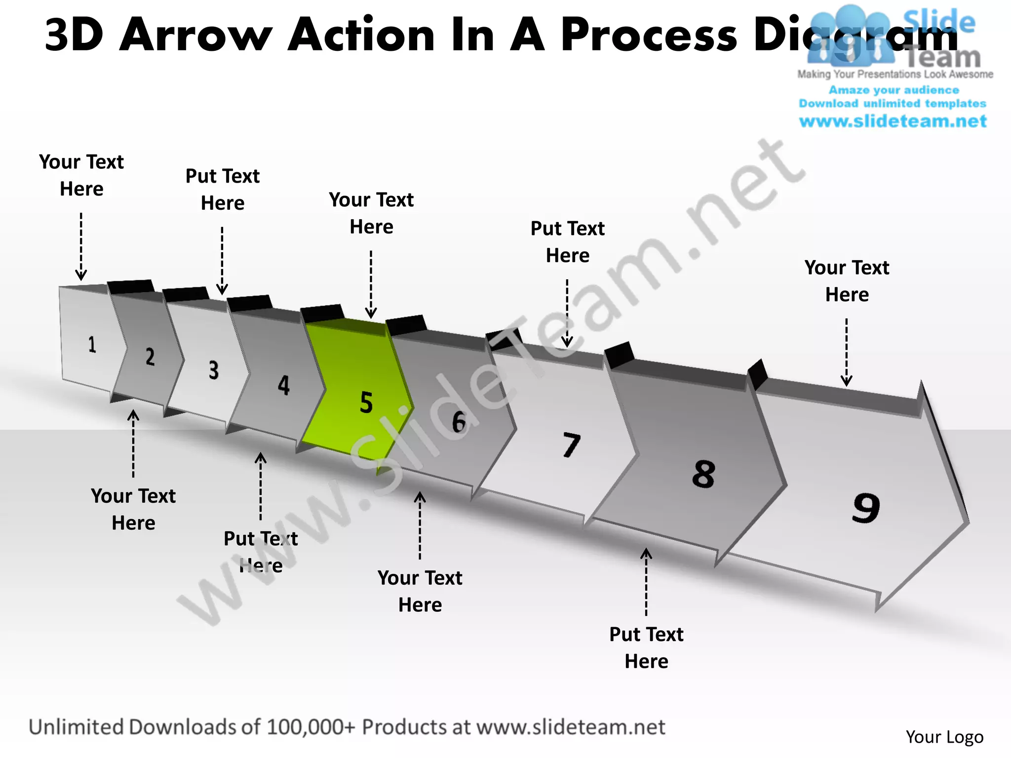 3D Arrow Action In A Process Diagram

Your Text
                 Put Text
  Here                          Your Text
                  Here
                                  Here           Put Text
                                                  Here
                                                                       Your Text
                                                                         Here




     Your Text
       Here
                     Put Text
                      Here
                                     Your Text
                                       Here
                                                            Put Text
                                                             Here


                                                                                   Your Logo
 