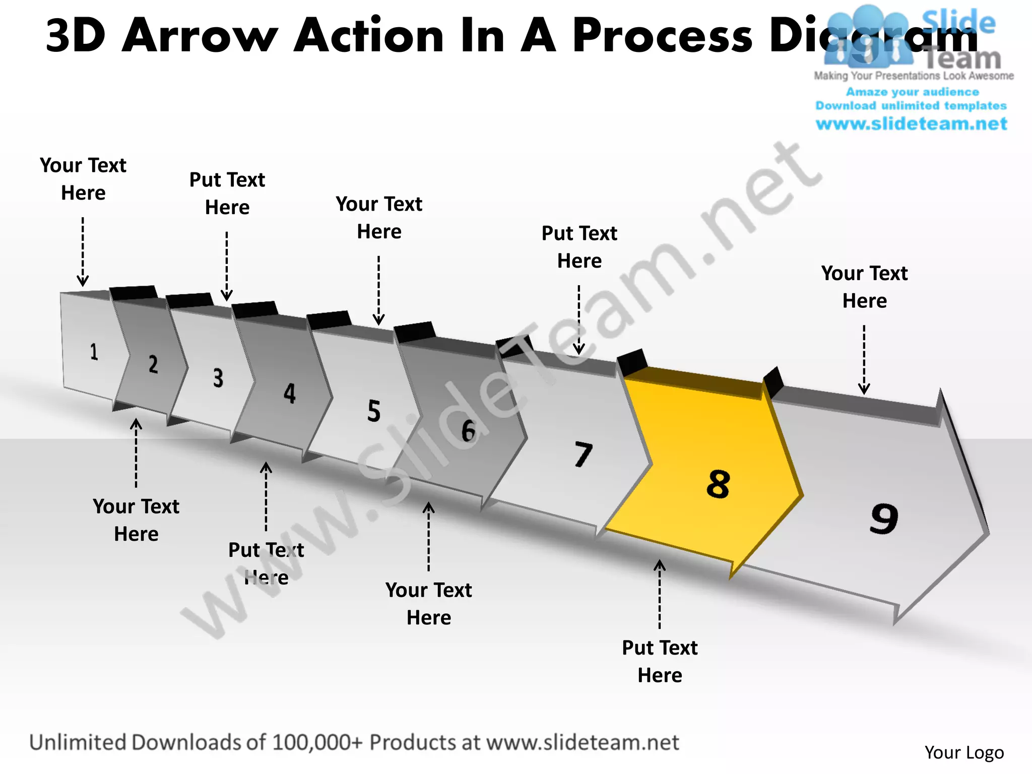 3D Arrow Action In A Process Diagram

Your Text
                 Put Text
  Here                          Your Text
                  Here
                                  Here           Put Text
                                                  Here
                                                                       Your Text
                                                                         Here




     Your Text
       Here
                     Put Text
                      Here
                                     Your Text
                                       Here
                                                            Put Text
                                                             Here


                                                                                   Your Logo
 
