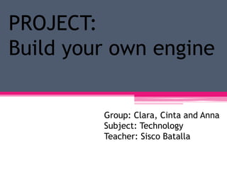 PROJECT:
Build your own engine
Group: Clara, Cinta and Anna
Subject: Technology
Teacher: Sisco Batalla
 