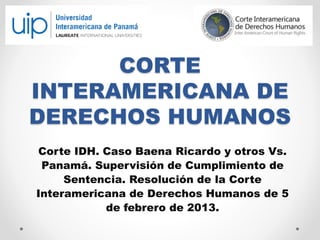 CORTE
INTERAMERICANA DE
DERECHOS HUMANOS
Corte IDH. Caso Baena Ricardo y otros Vs.
Panamá. Supervisión de Cumplimiento de
Sentencia. Resolución de la Corte
Interamericana de Derechos Humanos de 5
de febrero de 2013.
 