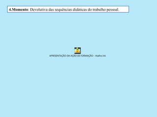 4.Momento: Devolutiva das sequências didáticas do trabalho pessoal.




                        APRESENTAÇÃO DA AÇÃO DE FORMAÇÃO - Atalho.lnk
 