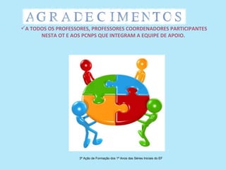 A TODOS OS PROFESSORES, PROFESSORES COORDENADORES PARTICIPANTES
      NESTA OT E AOS PCNPS QUE INTEGRAM A EQUIPE DE APOIO.




                    3ª Ação de Formação dos 1ª Anos das Séries Iniciais do EF
 