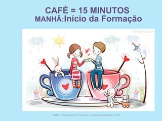 CAFÉ = 15 MINUTOS
MANHÃ:Início da Formação




    DERSV – Recuperação: 2º encontro - Equipe de matemática -2011
 