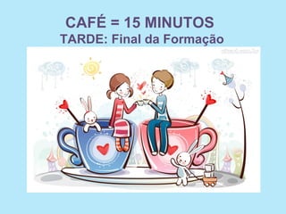 CAFÉ = 15 MINUTOS
TARDE: Final da Formação
 