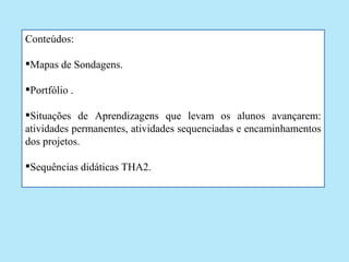 Conteúdos:

Mapas de Sondagens.

Portfólio .

Situações de Aprendizagens que levam os alunos avançarem:
atividades permanentes, atividades sequenciadas e encaminhamentos
dos projetos.

Sequências didáticas THA2.
 