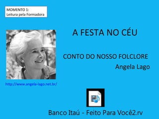 MOMENTO 1:
Leitura pela Formadora



                                   A FESTA NO CÉU

                                 CONTO DO NOSSO FOLCLORE
                                               Angela Lago

http://www.angela-lago.net.br/




                         Banco Itaú - Feito Para Você2.rv
 