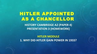 HISTORY CAMBRIDGE A2 (PAPER 4)
PRESENTATION 3 (HOMEWORK)
HITLER MODULE
1. WHY DID HITLER GAIN POWER IN 1933?
HITLER APPOINTED
AS A CHANCELLOR
 