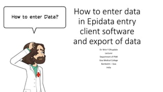How to enter data
in Epidata entry
client software
and export of data
Dr. Nitin Y Dhupdale
Lecturer
Department of PSM
Goa Medical College
Bambolim – Goa
India
 