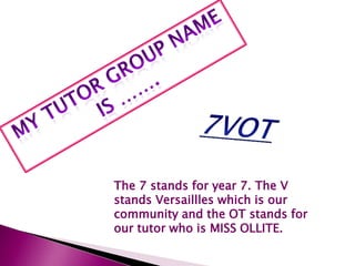 My Tutor Group Name is …….7VOTThe 7 stands for year 7. The V stands Versaillleswhich is our community and the OT stands for our tutor who is MISS OLLITE.