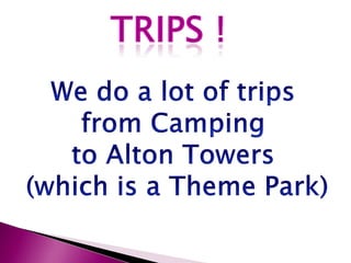Trips !We do a lot of trips from Camping to Alton Towers (which is a Theme Park)