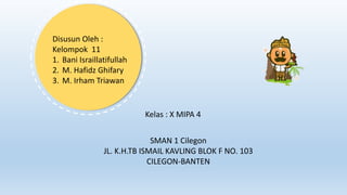 Disusun Oleh :
Kelompok 11
1. Bani Israillatifullah
2. M. Hafidz Ghifary
3. M. Irham Triawan
Kelas : X MIPA 4
SMAN 1 Cilegon
JL. K.H.TB ISMAIL KAVLING BLOK F NO. 103
CILEGON-BANTEN
 