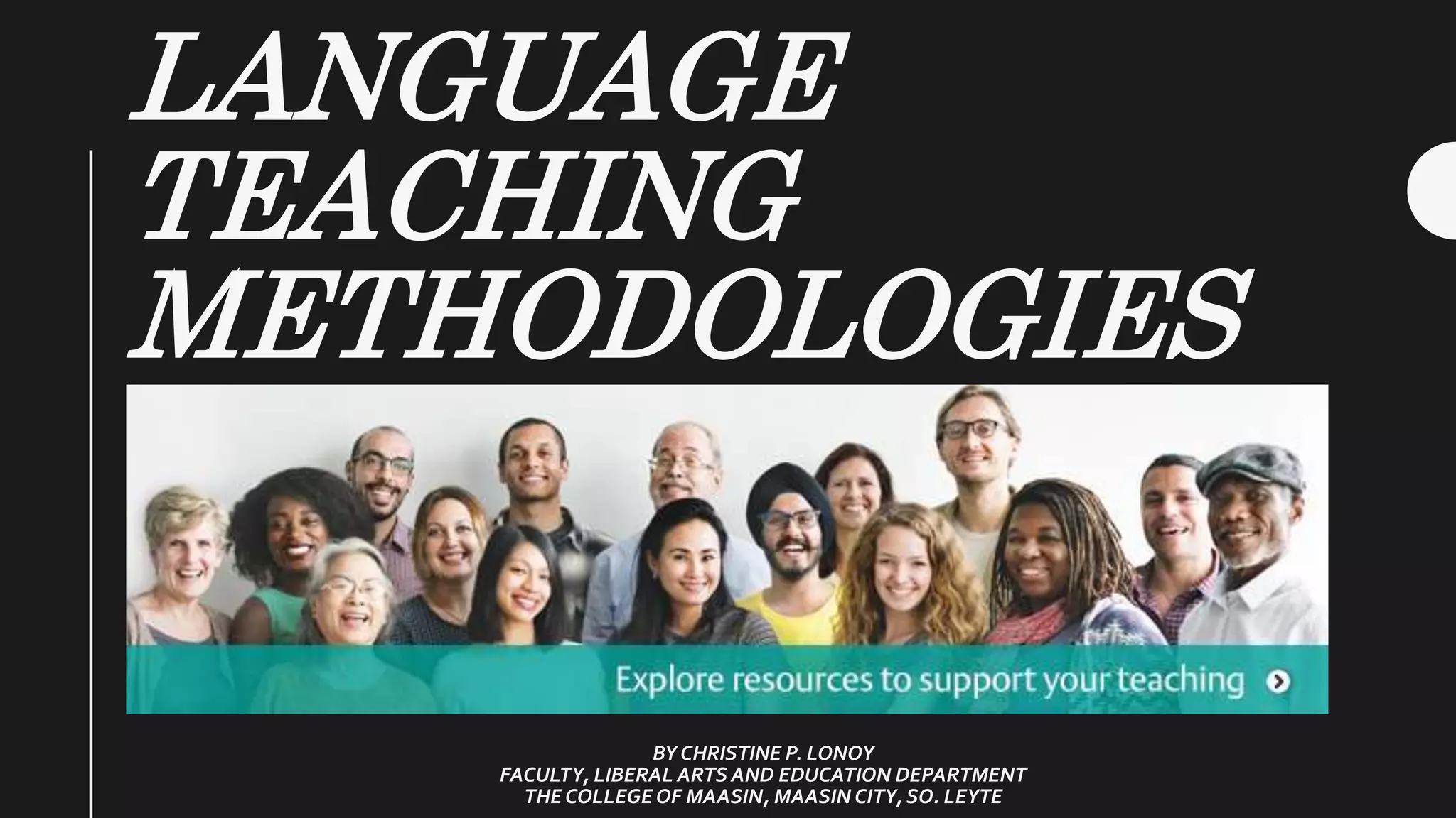 LANGUAGE
TEACHING
METHODOLOGIES
BY CHRISTINE P. LONOY
FACULTY, LIBERAL ARTS AND EDUCATION DEPARTMENT
THECOLLEGEOF MAASIN, MAASIN CITY, SO. LEYTE
 