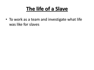 The life of a Slave
• To work as a team and investigate what life
was like for slaves
 