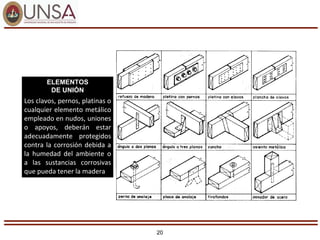 20
ELEMENTOS
DE UNIÓN
Los clavos, pernos, platinas o
cualquier elemento metálico
empleado en nudos, uniones
o apoyos, deberán estar
adecuadamente protegidos
contra la corrosión debida a
la humedad del ambiente o
a las sustancias corrosivas
que pueda tener la madera
 