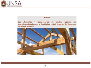 29
FUEGO
Los elementos y componentes de madera podrán ser
sobredimensionados con la finalidad de resistir la acción del fuego por
un tiempo adicional
 