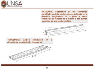 36
TORCEDURA: Alabeo simultáneo en la
direcciones longitudinal y transversal
RAJADURA: Separación de los elementos
constitutivos de la madera que se extiende en la
dirección longitudinal de la pieza y afecta
totalmente el espesor de la misma o dos puntos
opuestos de una madera rolliza
 