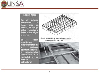 9
FALSO PISO
En el sistema
entramado, el
falso piso es
liviano, se apoya
sobre viguetas y
éstas sobre vigas
o muros.
Se usan
entablados,
machihembrados
y tableros
contrachapados
o aglomerados
resistentes a la
humedad y de
calidad
estructural
 