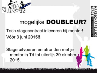 mogelijke DOUBLEUR?
Toch stagecontract inleveren bij mentor!
Vóór 3 juni 2015!!
Stage uitvoeren en afronden met je
mentor in T4 tot uiterlijk 30 oktober
2015.
 