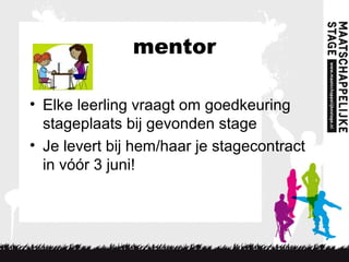 mentor
• Elke leerling vraagt om goedkeuring
stageplaats bij gevonden stage
• Je levert bij hem/haar je stagecontract
in vóór 3 juni!
 