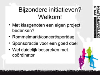 Bijzondere initiatieven?
Welkom!
• Met klasgenoten een eigen project
bedenken?
• Rommelmarkt/concert/sportdag
• Sponsoractie voor een goed doel
• Wel duidelijk bespreken met
coördinator
 