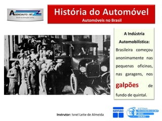 Automóveis no Brasil

                                        A Indústria
                                     Automobilística:
                                    Brasileira começou
                                    anonimamente nas
                                    pequenas oficinas,
                                    nas garagens, nos

                                    galpões             de

                                    fundo de quintal.



Instrutor: Isnel Leite de Almeida
 