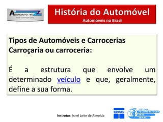 Automóveis no Brasil



Tipos de Automóveis e Carrocerias
Carroçaria ou carroceria:

É a estrutura que envolve um
determinado veículo e que, geralmente,
define a sua forma.


             Instrutor: Isnel Leite de Almeida
 
