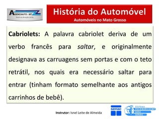 Automóveis no Mato Grosso


Cabriolets: A palavra cabriolet deriva de um
verbo francês para saltar, e originalmente
designava as carruagens sem portas e com o teto
retrátil, nos quais era necessário saltar para
entrar (tinham formato semelhante aos antigos
carrinhos de bebê).

                Instrutor: Isnel Leite de Almeida
 