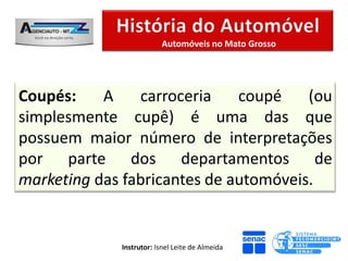 Automóveis no Mato Grosso




Coupés:    A    carroceria    coupé    (ou
simplesmente cupê) é uma das que
possuem maior número de interpretações
por parte dos departamentos de
marketing das fabricantes de automóveis.


             Instrutor: Isnel Leite de Almeida
 