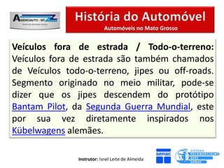 Automóveis no Mato Grosso


Veículos fora de estrada / Todo-o-terreno:
Veículos fora de estrada são também chamados
de Veículos todo-o-terreno, jipes ou off-roads.
Segmento originado no meio militar, pode-se
dizer que os jipes descendem do protótipo
Bantam Pilot, da Segunda Guerra Mundial, este
por sua vez diretamente inspirados nos
Kübelwagens alemães.

               Instrutor: Isnel Leite de Almeida
 